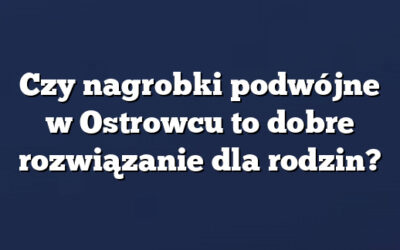 Czy nagrobki podwójne w Ostrowcu to dobre rozwiązanie dla rodzin?
