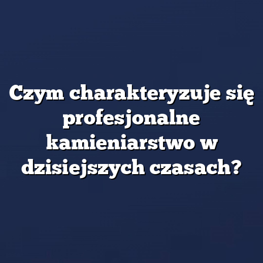 Czym charakteryzuje się profesjonalne kamieniarstwo w dzisiejszych czasach?