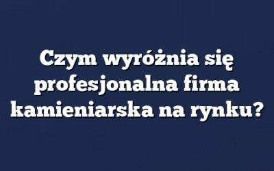 Czym wyróżnia się profesjonalna firma kamieniarska na rynku?