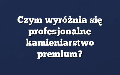 Czym wyróżnia się profesjonalne kamieniarstwo premium?