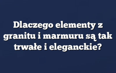 Dlaczego elementy z granitu i marmuru są tak trwałe i eleganckie?