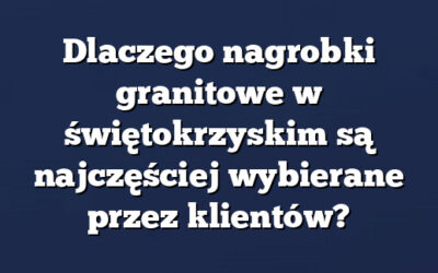 Dlaczego nagrobki granitowe w świętokrzyskim są najczęściej wybierane przez klientów?