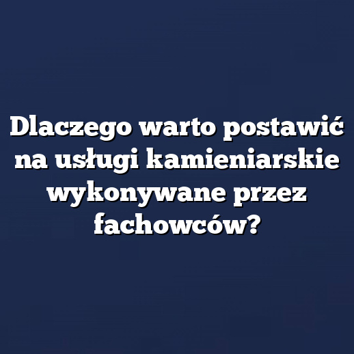 Dlaczego warto postawić na usługi kamieniarskie wykonywane przez fachowców?