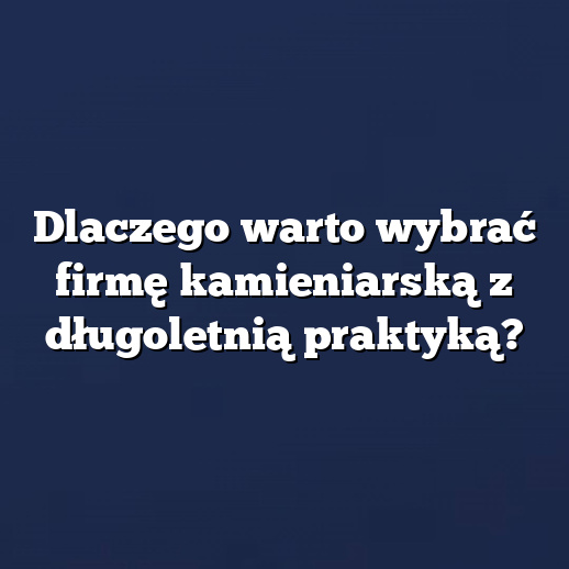Dlaczego warto wybrać firmę kamieniarską z długoletnią praktyką?