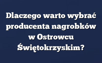 Dlaczego warto wybrać producenta nagrobków w Ostrowcu Świętokrzyskim?