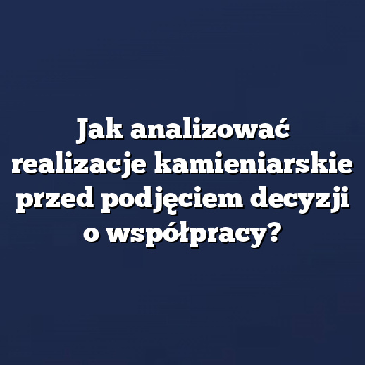 Jak analizować realizacje kamieniarskie przed podjęciem decyzji o współpracy?