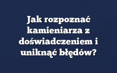 Jak rozpoznać kamieniarza z doświadczeniem i uniknąć błędów?