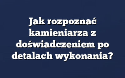 Jak rozpoznać kamieniarza z doświadczeniem po detalach wykonania?
