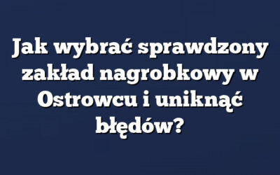 Jak wybrać sprawdzony zakład nagrobkowy w Ostrowcu i uniknąć błędów?