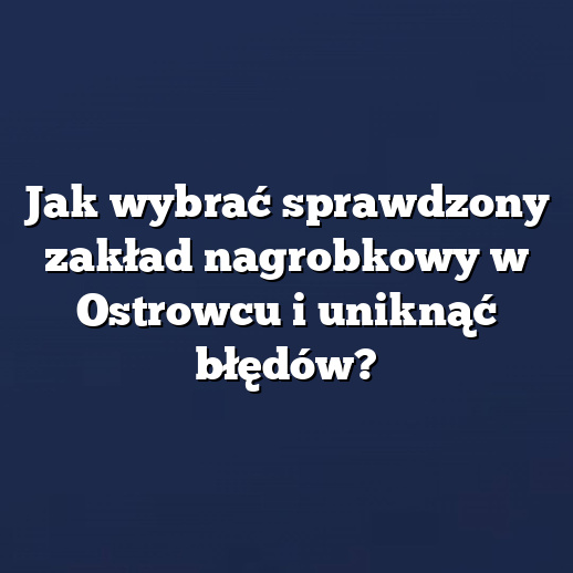 Jak wybrać sprawdzony zakład nagrobkowy w Ostrowcu i uniknąć błędów?