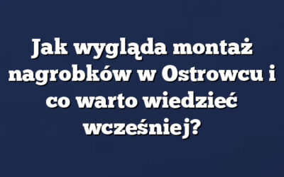 Jak wygląda montaż nagrobków w Ostrowcu i co warto wiedzieć wcześniej?