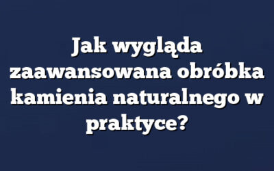 Jak wygląda zaawansowana obróbka kamienia naturalnego w praktyce?