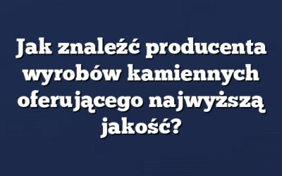Jak znaleźć producenta wyrobów kamiennych oferującego najwyższą jakość?