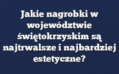 Jakie nagrobki w województwie świętokrzyskim są najtrwalsze i najbardziej estetyczne?