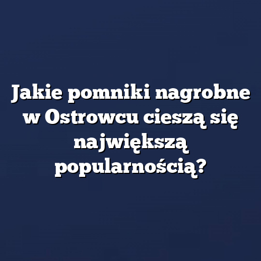 Jakie pomniki nagrobne w Ostrowcu cieszą się największą popularnością?
