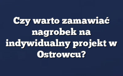 Czy warto zamawiać nagrobek na indywidualny projekt w Ostrowcu?