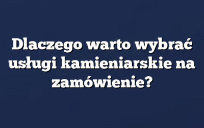 Dlaczego warto wybrać usługi kamieniarskie na zamówienie?