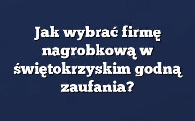 Jak wybrać firmę nagrobkową w świętokrzyskim godną zaufania?