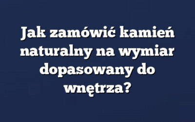 Jak zamówić kamień naturalny na wymiar dopasowany do wnętrza?