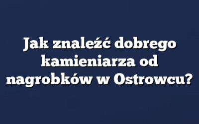 Jak znaleźć dobrego kamieniarza od nagrobków w Ostrowcu?