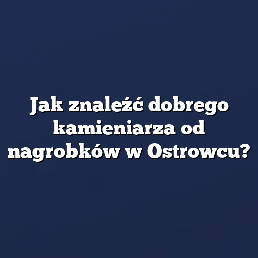 Jak znaleźć dobrego kamieniarza od nagrobków w Ostrowcu?
