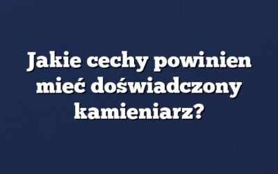Jakie cechy powinien mieć doświadczony kamieniarz?