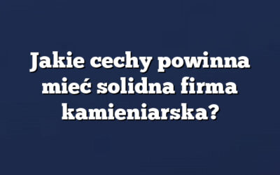 Jakie cechy powinna mieć solidna firma kamieniarska?