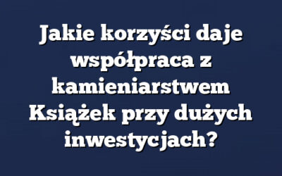 Jakie korzyści daje współpraca z kamieniarstwem Książek przy dużych inwestycjach?
