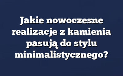 Jakie nowoczesne realizacje z kamienia pasują do stylu minimalistycznego?