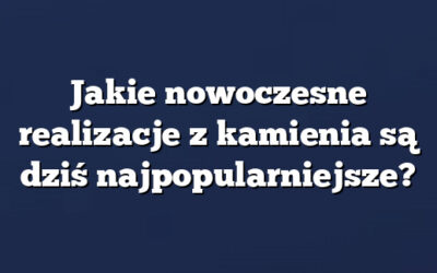 Jakie nowoczesne realizacje z kamienia są dziś najpopularniejsze?