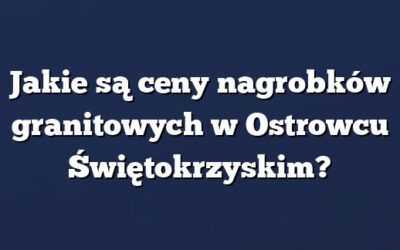 Jakie są ceny nagrobków granitowych w Ostrowcu Świętokrzyskim?