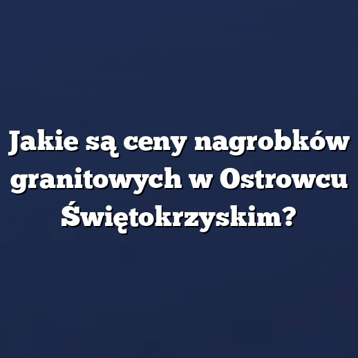 Jakie są ceny nagrobków granitowych w Ostrowcu Świętokrzyskim?