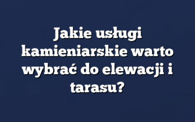 Jakie usługi kamieniarskie warto wybrać do elewacji i tarasu?