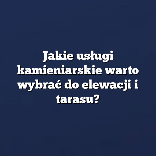 Jakie usługi kamieniarskie warto wybrać do elewacji i tarasu?