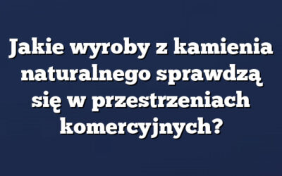 Jakie wyroby z kamienia naturalnego sprawdzą się w przestrzeniach komercyjnych?