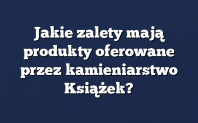 Jakie zalety mają produkty oferowane przez kamieniarstwo Książek?