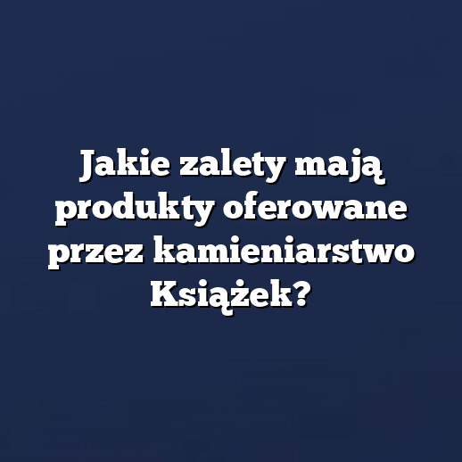 Jakie zalety mają produkty oferowane przez kamieniarstwo Książek?