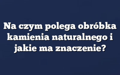 Na czym polega obróbka kamienia naturalnego i jakie ma znaczenie?