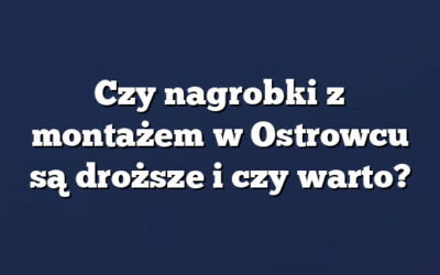 Czy nagrobki z montażem w Ostrowcu są droższe i czy warto?