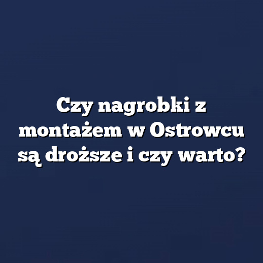 Czy nagrobki z montażem w Ostrowcu są droższe i czy warto?