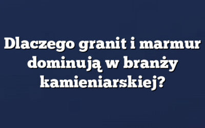 Dlaczego granit i marmur dominują w branży kamieniarskiej?
