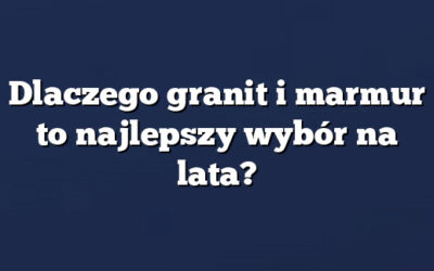 Dlaczego granit i marmur to najlepszy wybór na lata?