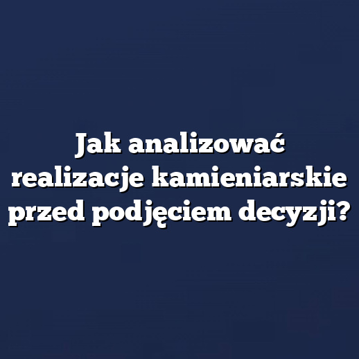 Jak analizować realizacje kamieniarskie przed podjęciem decyzji?