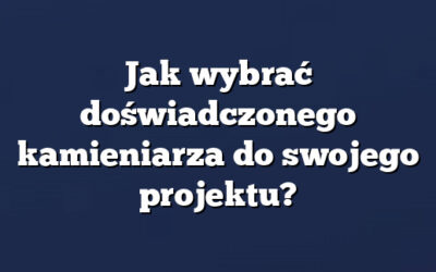Jak wybrać doświadczonego kamieniarza do swojego projektu?
