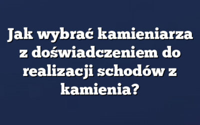 Jak wybrać kamieniarza z doświadczeniem do realizacji schodów z kamienia?