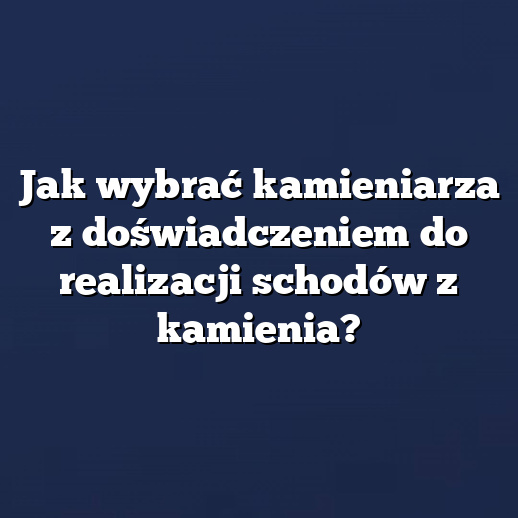 Jak wybrać kamieniarza z doświadczeniem do realizacji schodów z kamienia?
