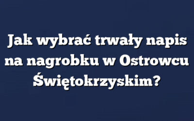 Jak wybrać trwały napis na nagrobku w Ostrowcu Świętokrzyskim?