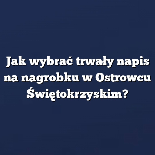 Jak wybrać trwały napis na nagrobku w Ostrowcu Świętokrzyskim?
