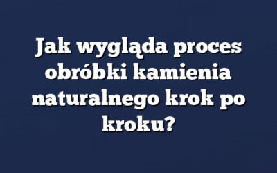 Jak wygląda proces obróbki kamienia naturalnego krok po kroku?