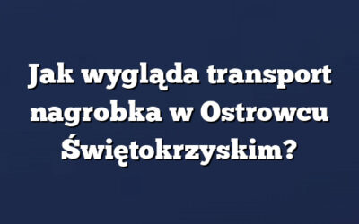 Jak wygląda transport nagrobka w Ostrowcu Świętokrzyskim?